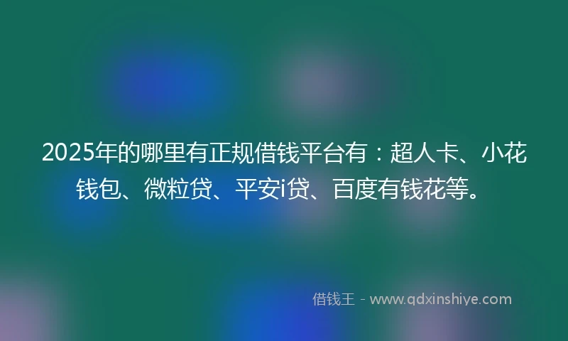 2025年的哪里有正规借钱平台有：超人卡、小花钱包、微粒贷、平安i贷、百度有钱花等。