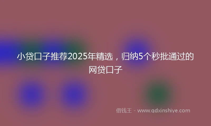 小贷口子推荐2025年精选，归纳5个秒批通过的网贷口子