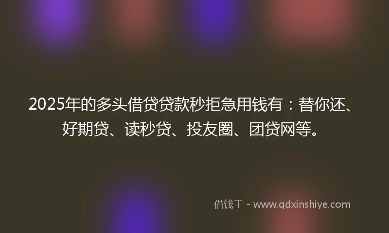 2025年的多头借贷贷款秒拒急用钱有：替你还、好期贷、读秒贷、投友圈、团贷网等。