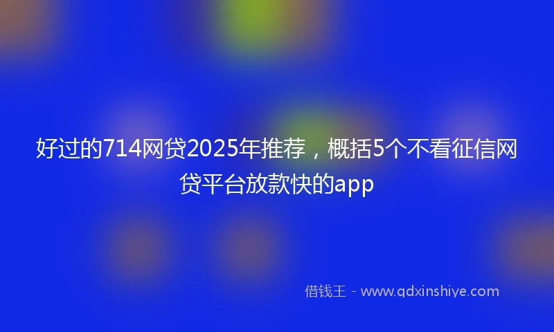 好过的714网贷2025年推荐，概括5个不看征信网贷平台放款快的app