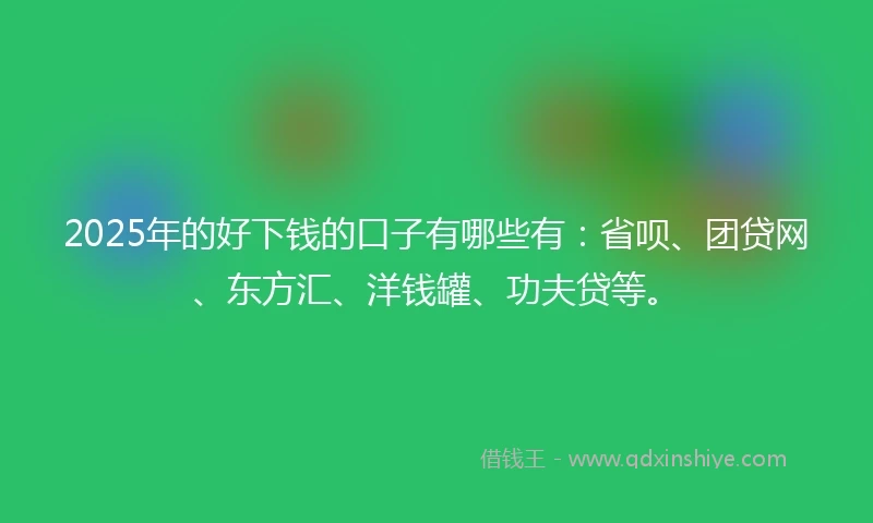 2025年的好下钱的口子有哪些有：省呗、团贷网、东方汇、洋钱罐、功夫贷等。