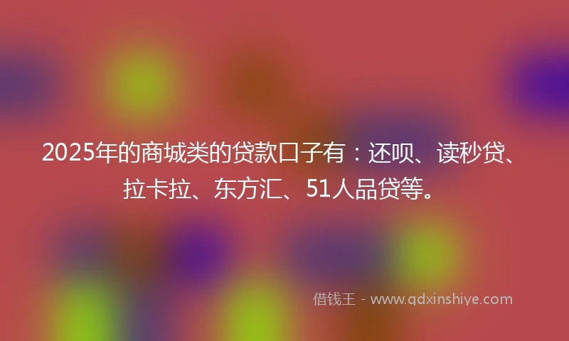 2025年的商城类的贷款口子有：还呗、读秒贷、拉卡拉、东方汇、51人品贷等。