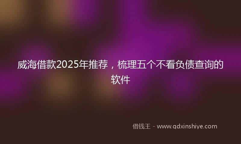 威海借款2025年推荐，梳理五个不看负债查询的软件