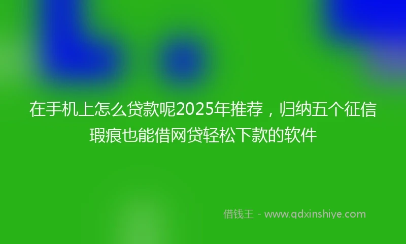 在手机上怎么贷款呢2025年推荐，归纳五个征信瑕疵也能借网贷轻松下款的软件