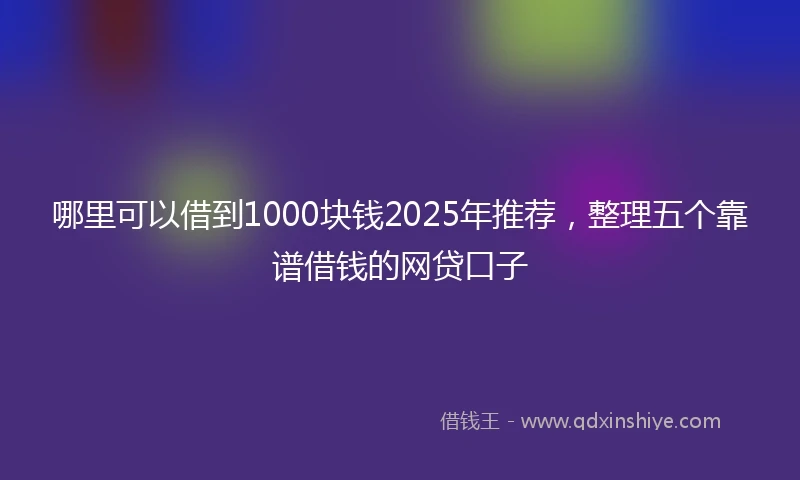 哪里可以借到1000块钱2025年推荐，整理五个靠谱借钱的网贷口子