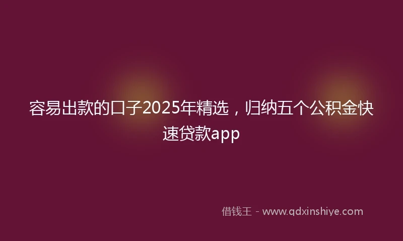 容易出款的口子2025年精选，归纳五个公积金快速贷款app