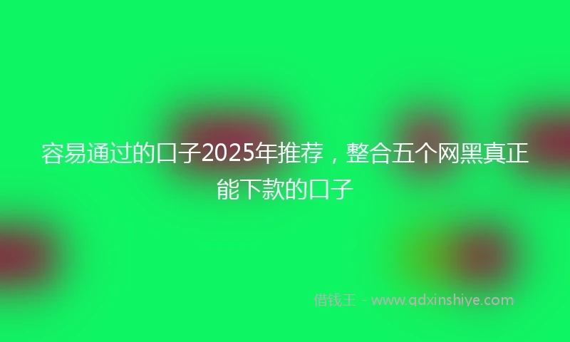 容易通过的口子2025年推荐，整合五个网黑真正能下款的口子