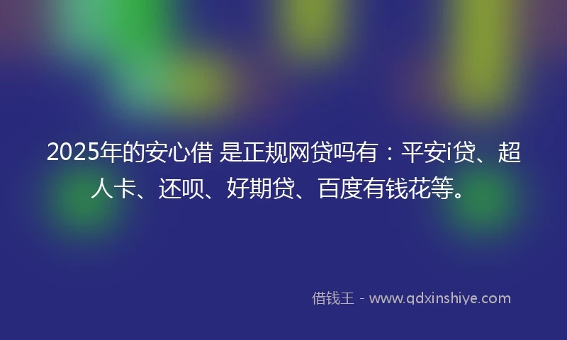 2025年的安心借 是正规网贷吗有：平安i贷、超人卡、还呗、好期贷、百度有钱花等。