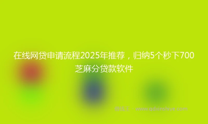 在线网贷申请流程2025年推荐，归纳5个秒下700芝麻分贷款软件
