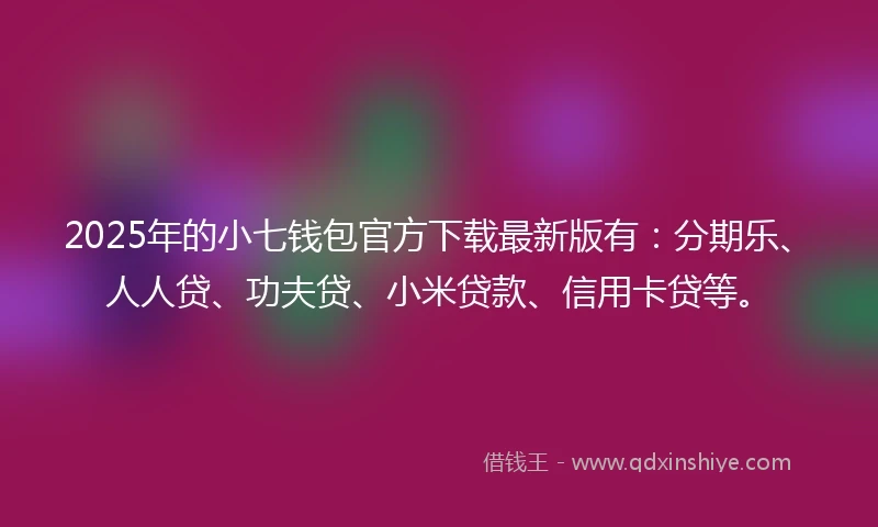 2025年的小七钱包官方下载最新版有：分期乐、人人贷、功夫贷、小米贷款、信用卡贷等。