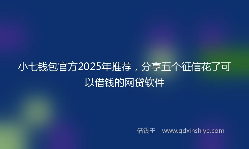小七钱包官方2025年推荐，分享五个征信花了可以借钱的网贷软件
