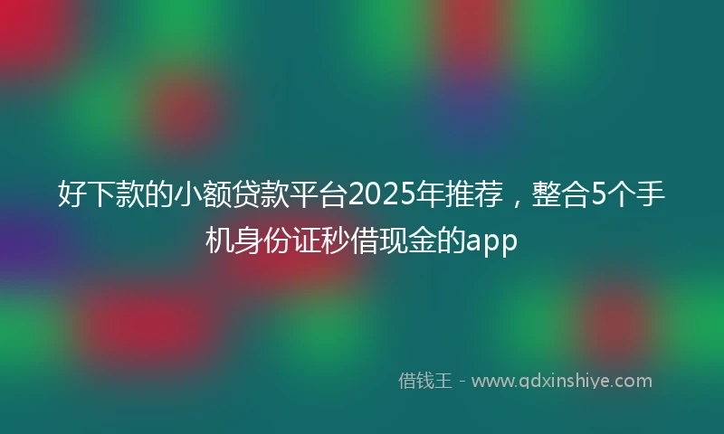 好下款的小额贷款平台2025年推荐，整合5个手机身份证秒借现金的app