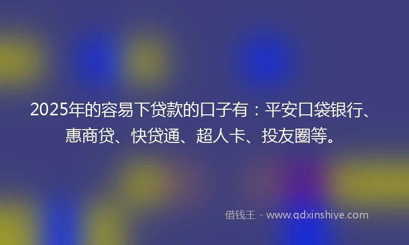 2025年的容易下贷款的口子有：平安口袋银行、惠商贷、快贷通、超人卡、投友圈等。
