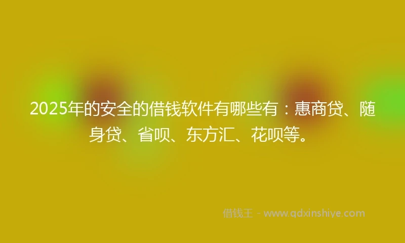 2025年的安全的借钱软件有哪些有：惠商贷、随身贷、省呗、东方汇、花呗等。