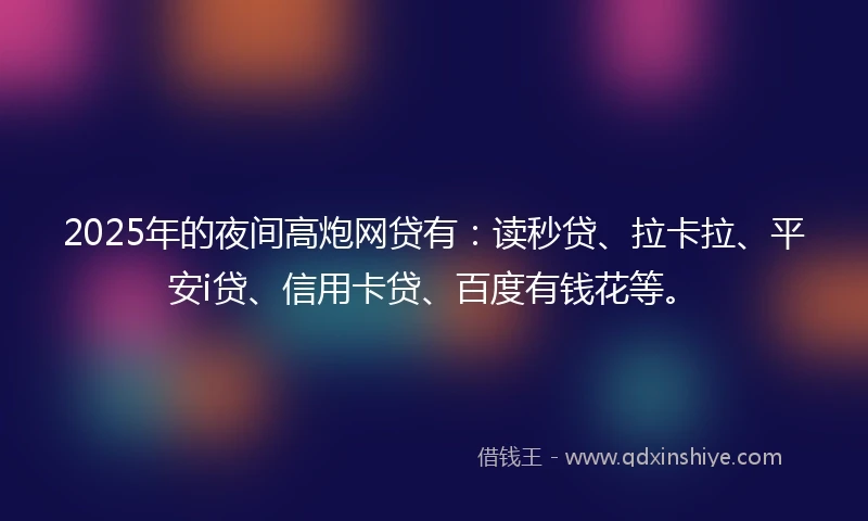 2025年的夜间高炮网贷有：读秒贷、拉卡拉、平安i贷、信用卡贷、百度有钱花等。