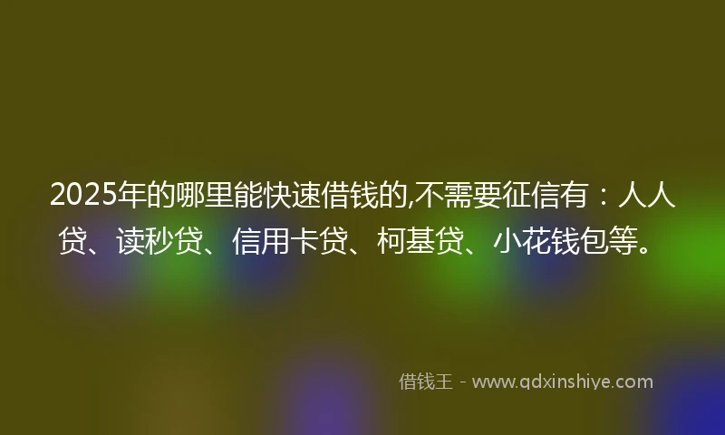 2025年的哪里能快速借钱的,不需要征信有:人人贷、读秒贷、信用卡贷、柯基贷、小花钱包等。