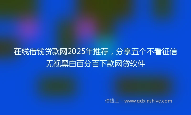 在线借钱贷款网2025年推荐，分享五个不看征信无视黑白百分百下款网贷软件