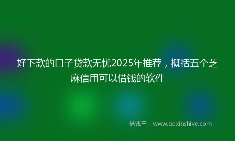 好下款的口子贷款无忧2025年推荐，概括五个芝麻信用可以借钱的软件