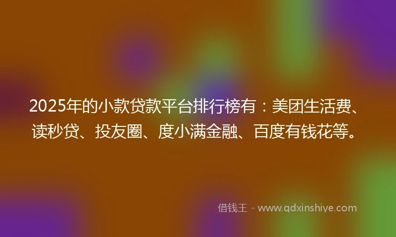 2025年的小款贷款平台排行榜有：美团生活费、读秒贷、投友圈、度小满金融、百度有钱花等。