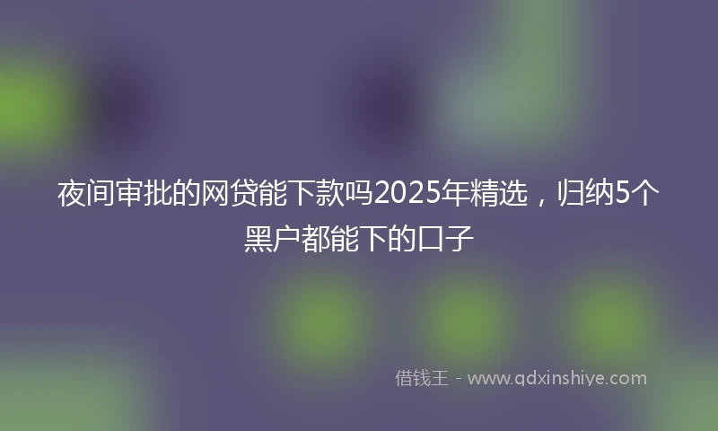 夜间审批的网贷能下款吗2025年精选，归纳5个黑户都能下的口子
