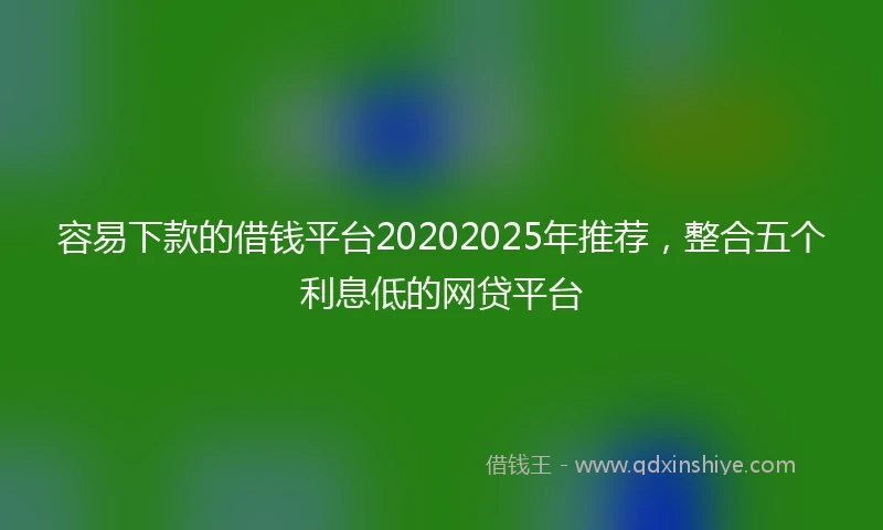 容易下款的借钱平台20202025年推荐，整合五个利息低的网贷平台