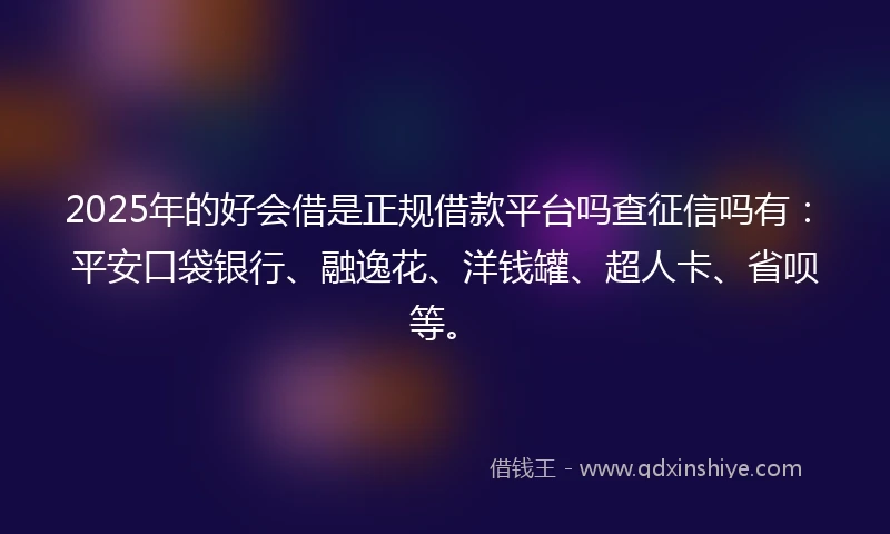 2025年的好会借是正规借款平台吗查征信吗有：平安口袋银行、融逸花、洋钱罐、超人卡、省呗等。