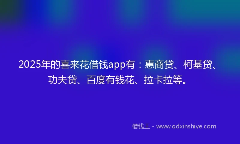2025年的喜来花借钱app有：惠商贷、柯基贷、功夫贷、百度有钱花、拉卡拉等。