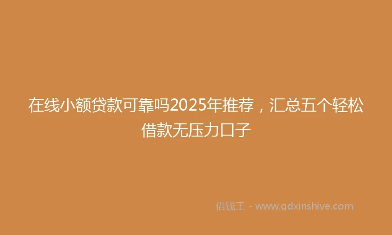 在线小额贷款可靠吗2025年推荐，汇总五个轻松借款无压力口子