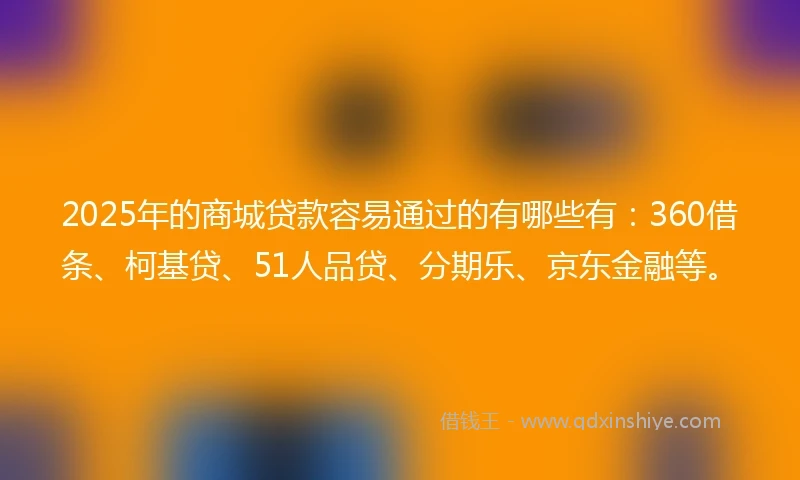 2025年的商城贷款容易通过的有哪些有：360借条、柯基贷、51人品贷、分期乐、京东金融等。