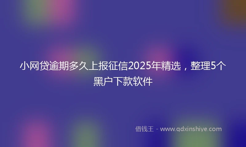小网贷逾期多久上报征信2025年精选，整理5个黑户下款软件