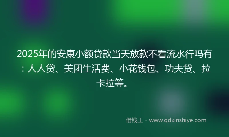 2025年的安康小额贷款当天放款不看流水行吗有：人人贷、美团生活费、小花钱包、功夫贷、拉卡拉等。