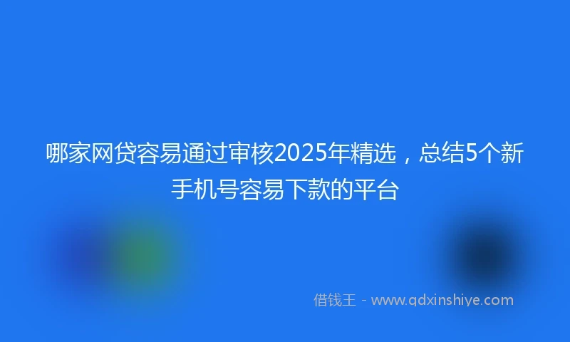 哪家网贷容易通过审核2025年精选，总结5个新手机号容易下款的平台