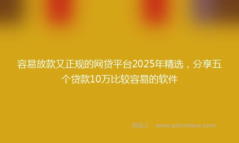 容易放款又正规的网贷平台2025年精选，分享五个贷款10万比较容易的软件