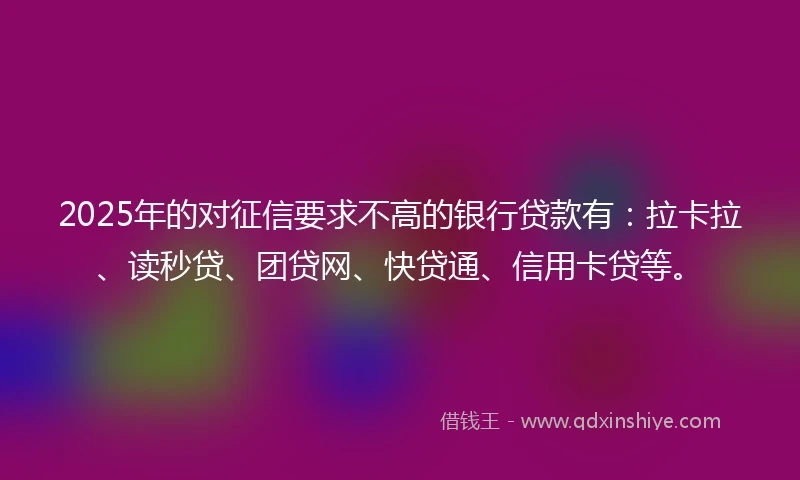 2025年的对征信要求不高的银行贷款有：拉卡拉、读秒贷、团贷网、快贷通、信用卡贷等。