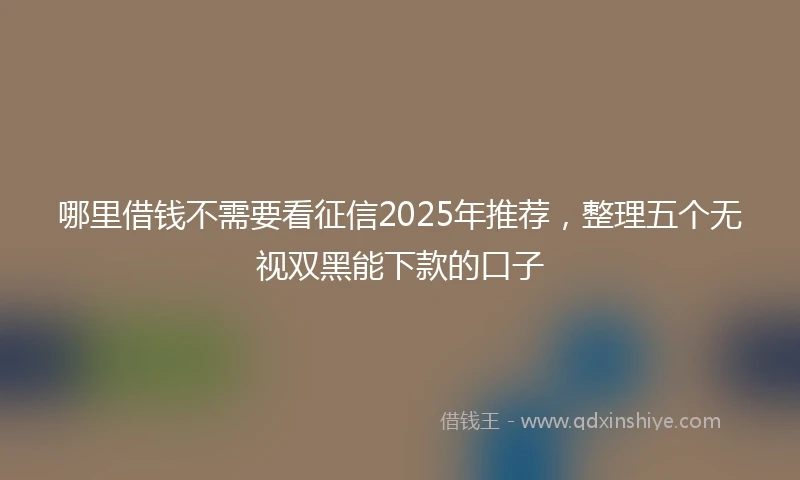 哪里借钱不需要看征信2025年推荐，整理五个无视双黑能下款的口子