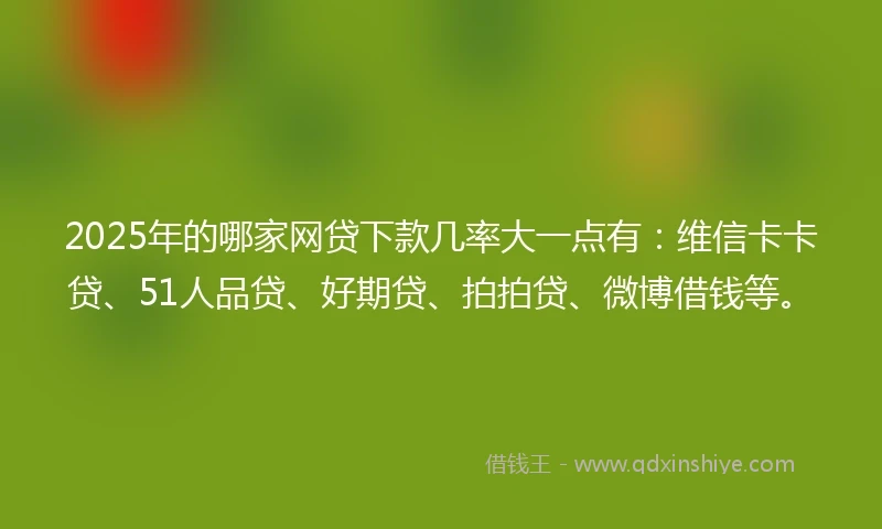 2025年的哪家网贷下款几率大一点有：维信卡卡贷、51人品贷、好期贷、拍拍贷、微博借钱等。