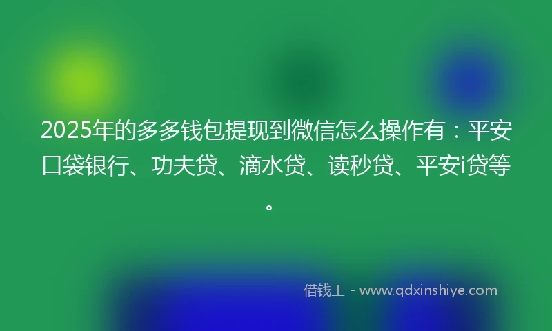 2025年的多多钱包提现到微信怎么操作有：平安口袋银行、功夫贷、滴水贷、读秒贷、平安i贷等。