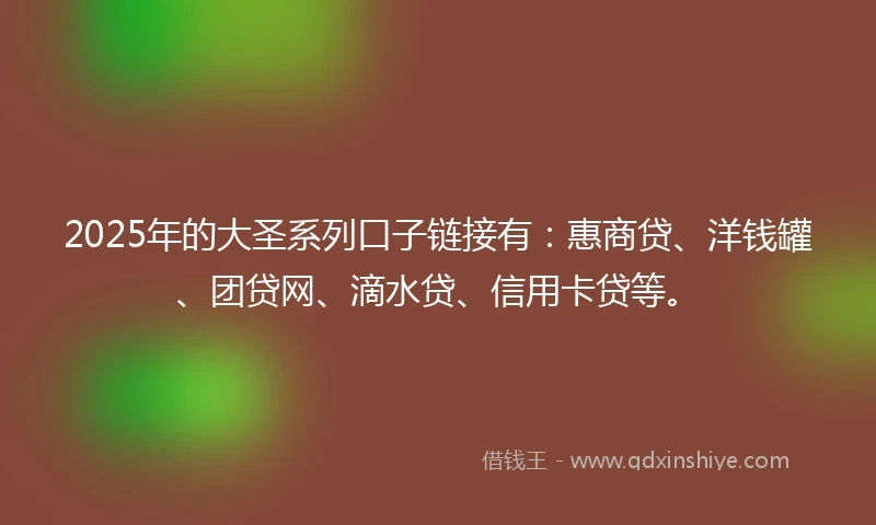 2025年的大圣系列口子链接有：惠商贷、洋钱罐、团贷网、滴水贷、信用卡贷等。