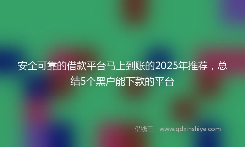 安全可靠的借款平台马上到账的2025年推荐，总结5个黑户能下款的平台
