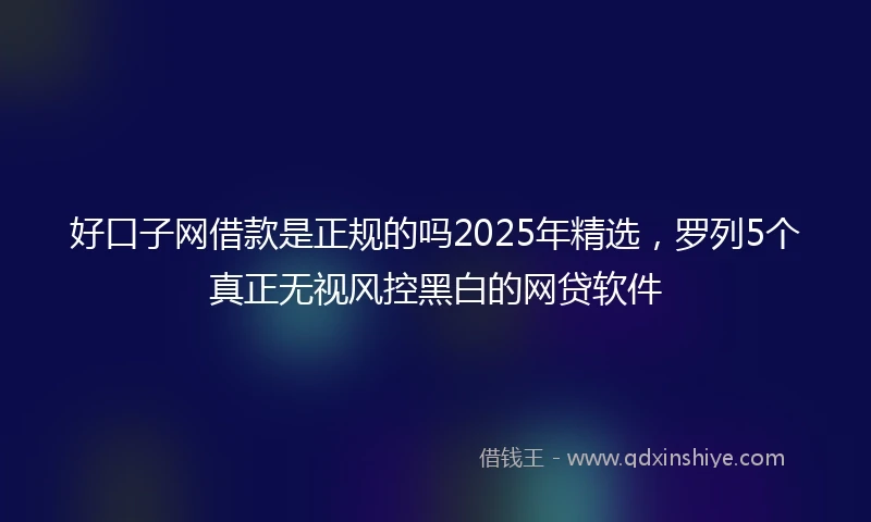 好口子网借款是正规的吗2025年精选，罗列5个真正无视风控黑白的网贷软件