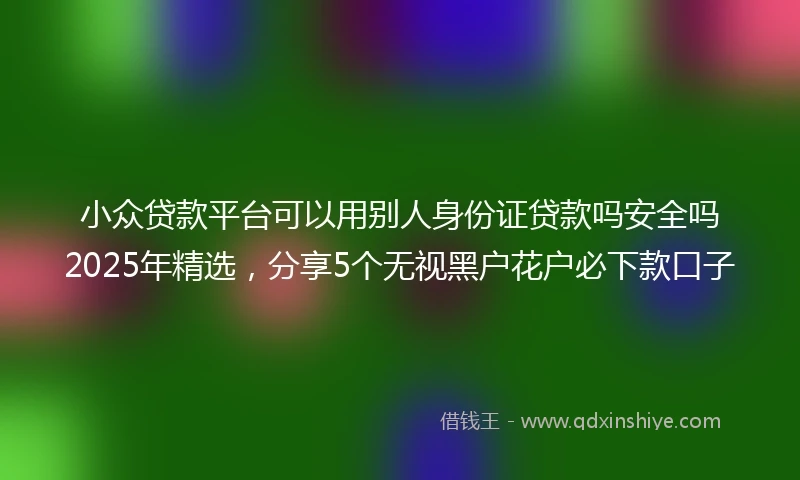 小众贷款平台可以用别人身份证贷款吗安全吗2025年精选，分享5个无视黑户花户必下款口子