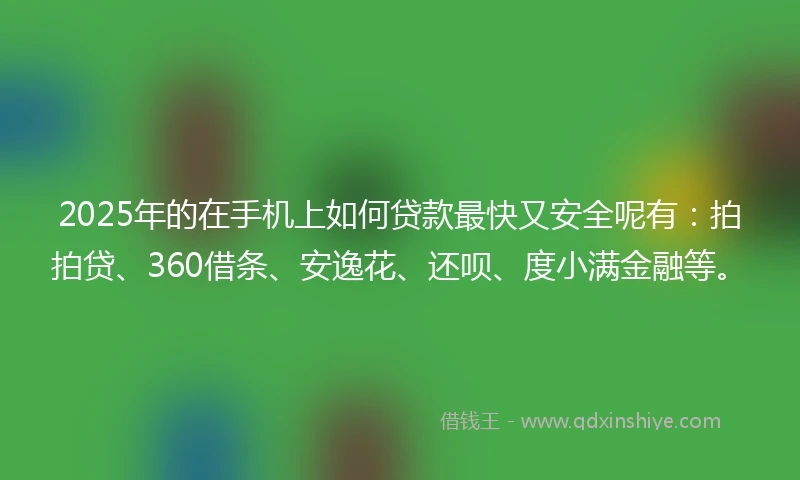2025年的在手机上如何贷款最快又安全呢有:拍拍贷、360借条、安逸花、还呗、度小满金融等。