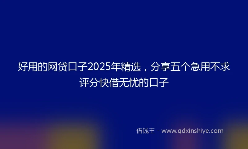 好用的网贷口子2025年精选，分享五个急用不求评分快借无忧的口子