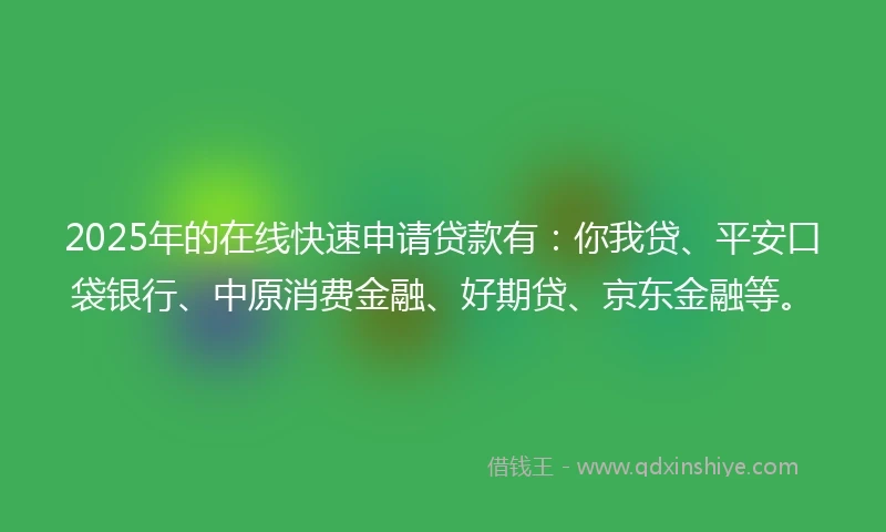 2025年的在线快速申请贷款有：你我贷、平安口袋银行、中原消费金融、好期贷、京东金融等。