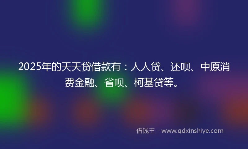 2025年的天天贷借款有：人人贷、还呗、中原消费金融、省呗、柯基贷等。