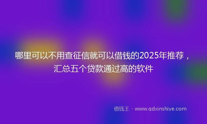 哪里可以不用查征信就可以借钱的2025年推荐，汇总五个贷款通过高的软件