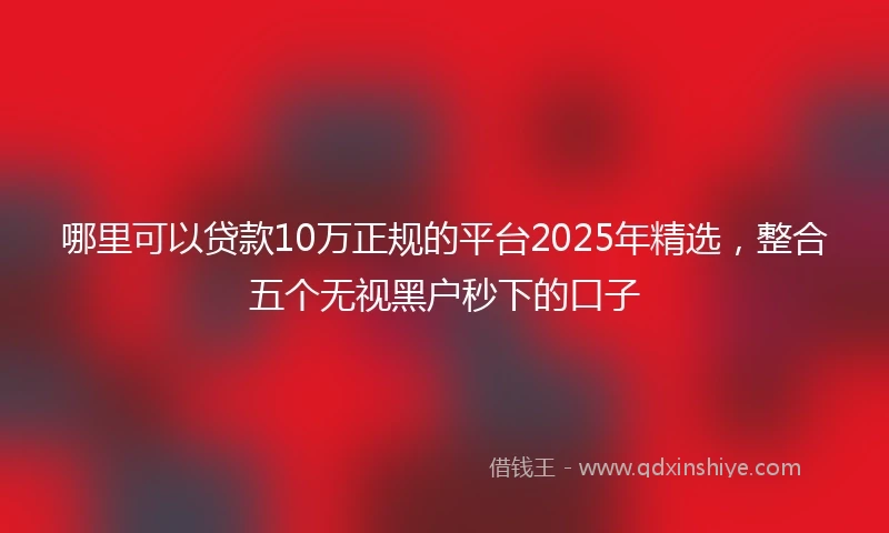 哪里可以贷款10万正规的平台2025年精选，整合五个无视黑户秒下的口子