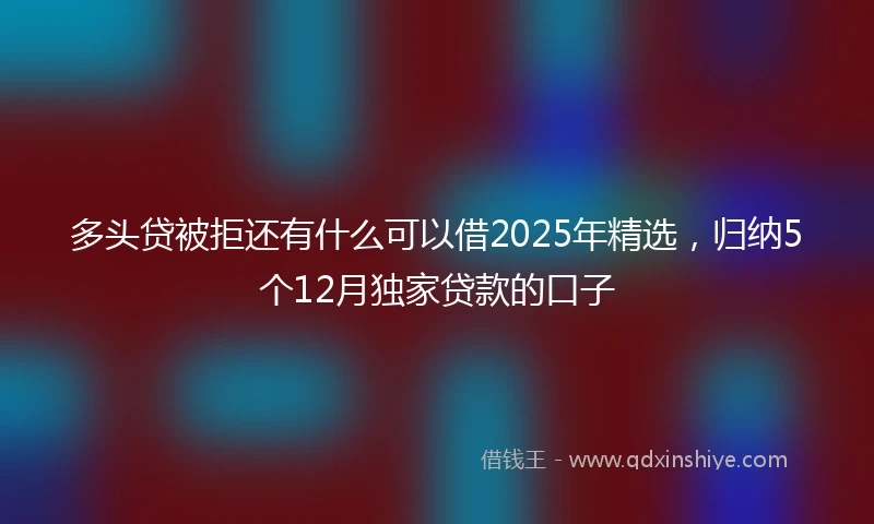 多头贷被拒还有什么可以借2025年精选，归纳5个12月独家贷款的口子