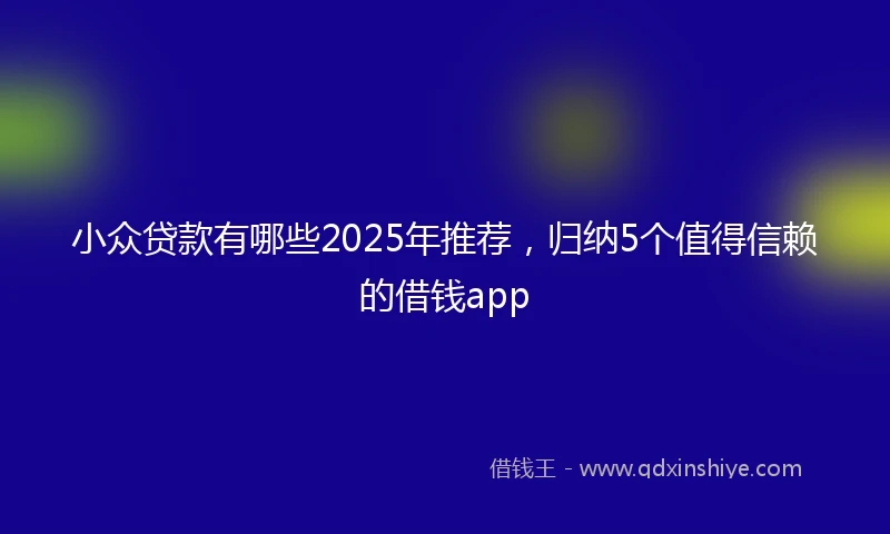 小众贷款有哪些2025年推荐，归纳5个值得信赖的借钱app