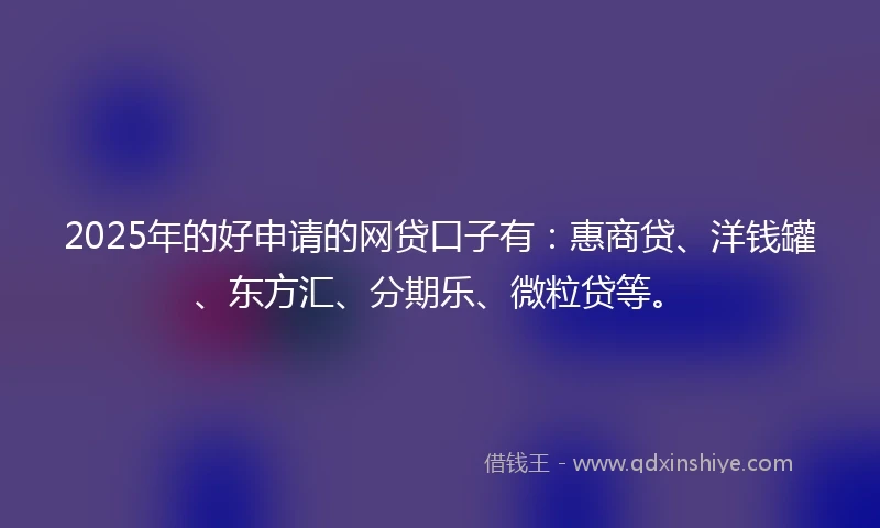 2025年的好申请的网贷口子有：惠商贷、洋钱罐、东方汇、分期乐、微粒贷等。